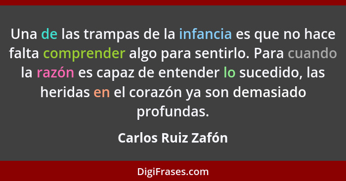 Una de las trampas de la infancia es que no hace falta comprender algo para sentirlo. Para cuando la razón es capaz de entender lo... - Carlos Ruiz Zafón