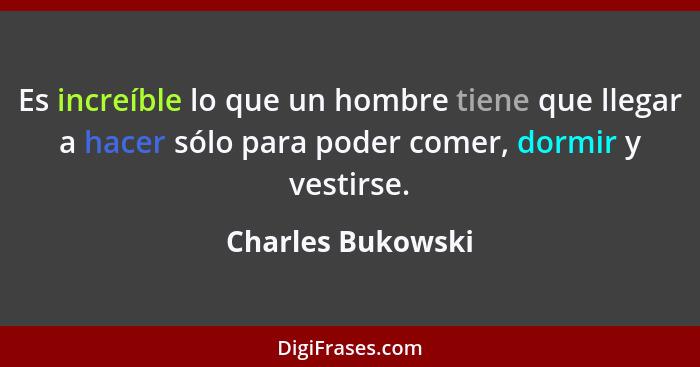Es increíble lo que un hombre tiene que llegar a hacer sólo para poder comer, dormir y vestirse.... - Charles Bukowski