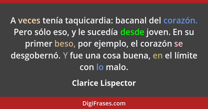 A veces tenía taquicardia: bacanal del corazón. Pero sólo eso, y le sucedía desde joven. En su primer beso, por ejemplo, el corazó... - Clarice Lispector