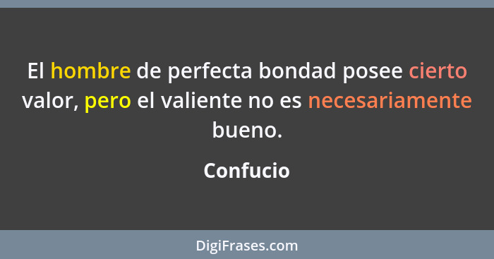 El hombre de perfecta bondad posee cierto valor, pero el valiente no es necesariamente bueno.... - Confucio