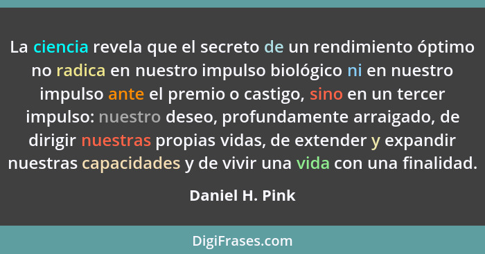 La ciencia revela que el secreto de un rendimiento óptimo no radica en nuestro impulso biológico ni en nuestro impulso ante el premio... - Daniel H. Pink