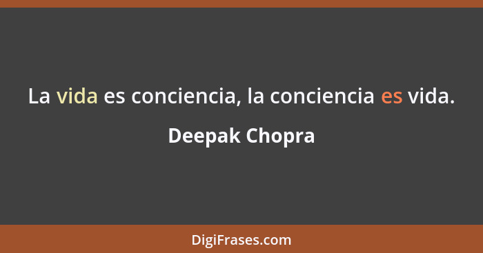 La vida es conciencia, la conciencia es vida.... - Deepak Chopra