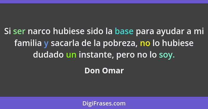 Si ser narco hubiese sido la base para ayudar a mi familia y sacarla de la pobreza, no lo hubiese dudado un instante, pero no lo soy.... - Don Omar