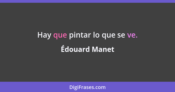 Hay que pintar lo que se ve.... - Édouard Manet