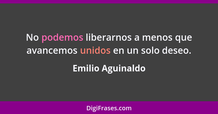 No podemos liberarnos a menos que avancemos unidos en un solo deseo.... - Emilio Aguinaldo