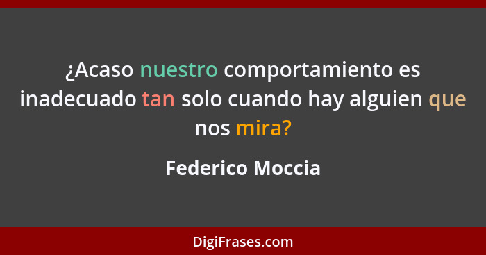 ¿Acaso nuestro comportamiento es inadecuado tan solo cuando hay alguien que nos mira?... - Federico Moccia