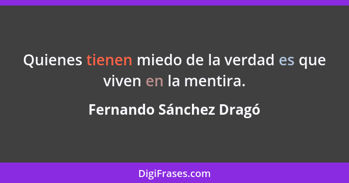 Quienes tienen miedo de la verdad es que viven en la mentira.... - Fernando Sánchez Dragó