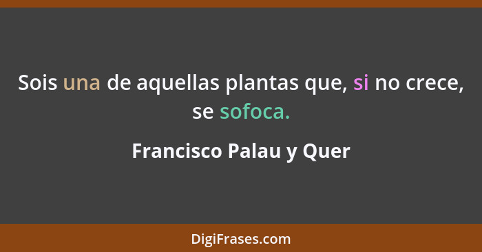 Sois una de aquellas plantas que, si no crece, se sofoca.... - Francisco Palau y Quer