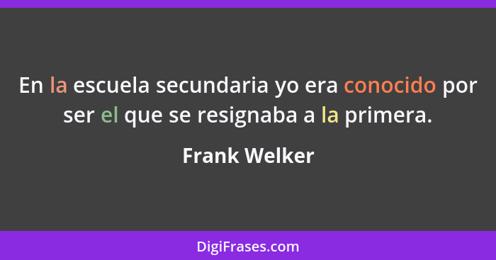 En la escuela secundaria yo era conocido por ser el que se resignaba a la primera.... - Frank Welker