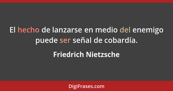 El hecho de lanzarse en medio del enemigo puede ser señal de cobardía.... - Friedrich Nietzsche