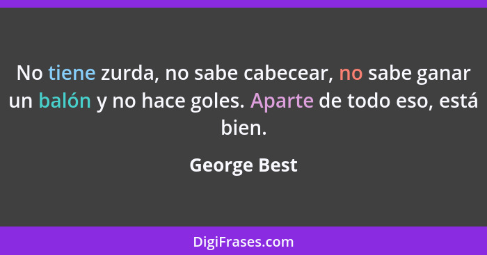 No tiene zurda, no sabe cabecear, no sabe ganar un balón y no hace goles. Aparte de todo eso, está bien.... - George Best