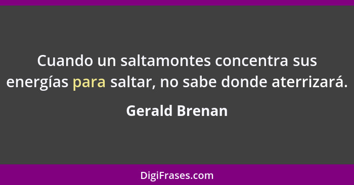 Cuando un saltamontes concentra sus energías para saltar, no sabe donde aterrizará.... - Gerald Brenan