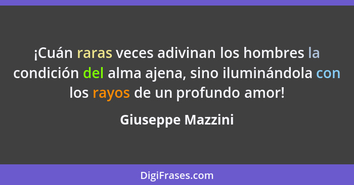 ¡Cuán raras veces adivinan los hombres la condición del alma ajena, sino iluminándola con los rayos de un profundo amor!... - Giuseppe Mazzini
