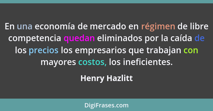 En una economía de mercado en régimen de libre competencia quedan eliminados por la caída de los precios los empresarios que trabajan... - Henry Hazlitt