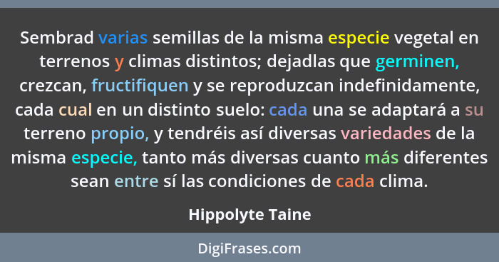 Sembrad varias semillas de la misma especie vegetal en terrenos y climas distintos; dejadlas que germinen, crezcan, fructifiquen y s... - Hippolyte Taine