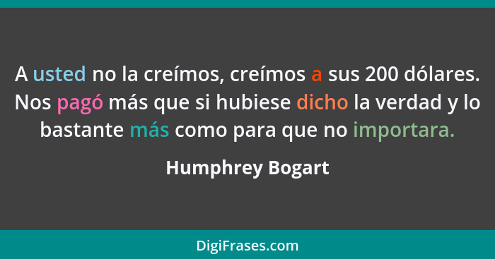 A usted no la creímos, creímos a sus 200 dólares. Nos pagó más que si hubiese dicho la verdad y lo bastante más como para que no imp... - Humphrey Bogart