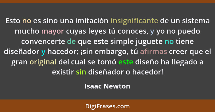 Esto no es sino una imitación insignificante de un sistema mucho mayor cuyas leyes tú conoces, y yo no puedo convencerte de que este si... - Isaac Newton