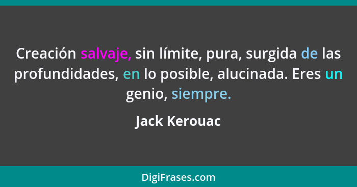 Creación salvaje, sin límite, pura, surgida de las profundidades, en lo posible, alucinada. Eres un genio, siempre.... - Jack Kerouac