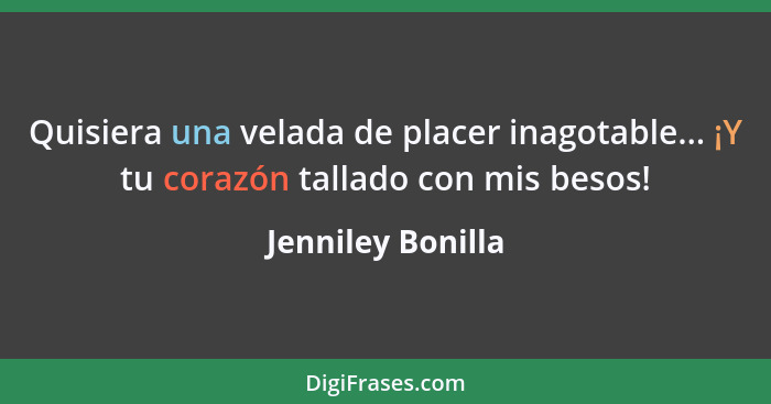 Quisiera una velada de placer inagotable... ¡Y tu corazón tallado con mis besos!... - Jenniley Bonilla