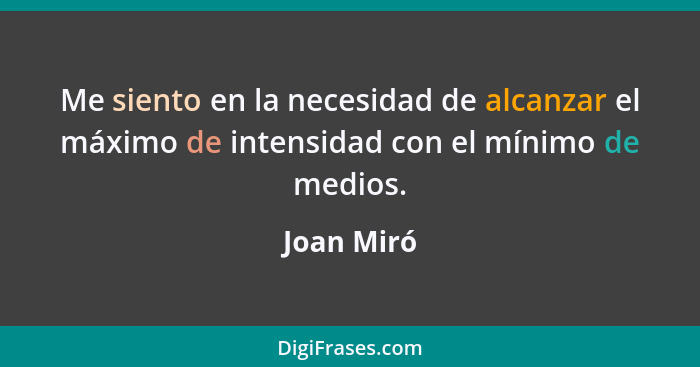 Me siento en la necesidad de alcanzar el máximo de intensidad con el mínimo de medios.... - Joan Miró