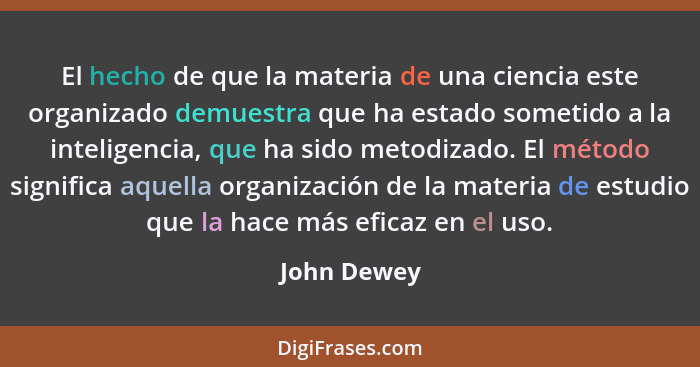 El hecho de que la materia de una ciencia este organizado demuestra que ha estado sometido a la inteligencia, que ha sido metodizado. El... - John Dewey