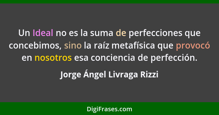 Un Ideal no es la suma de perfecciones que concebimos, sino la raíz metafísica que provocó en nosotros esa conciencia de p... - Jorge Ángel Livraga Rizzi