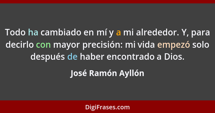 Todo ha cambiado en mí y a mi alrededor. Y, para decirlo con mayor precisión: mi vida empezó solo después de haber encontrado a Di... - José Ramón Ayllón