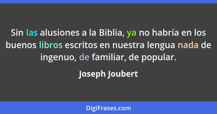 Sin las alusiones a la Biblia, ya no habría en los buenos libros escritos en nuestra lengua nada de ingenuo, de familiar, de popular.... - Joseph Joubert