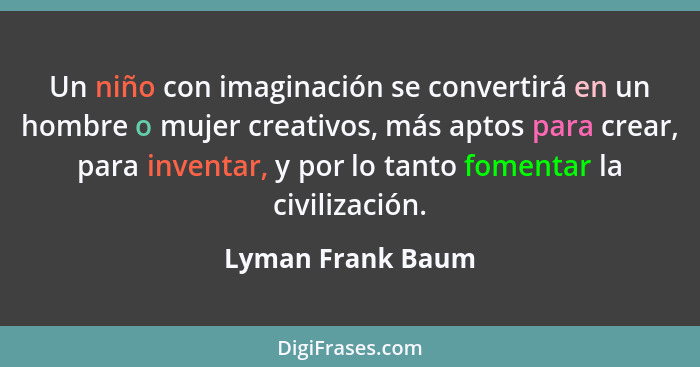 Un niño con imaginación se convertirá en un hombre o mujer creativos, más aptos para crear, para inventar, y por lo tanto fomentar... - Lyman Frank Baum