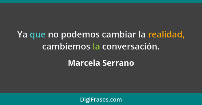 Ya que no podemos cambiar la realidad, cambiemos la conversación.... - Marcela Serrano