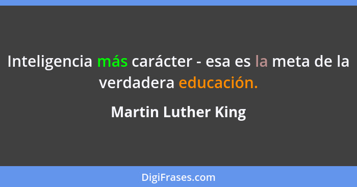 Inteligencia más carácter - esa es la meta de la verdadera educación.... - Martin Luther King