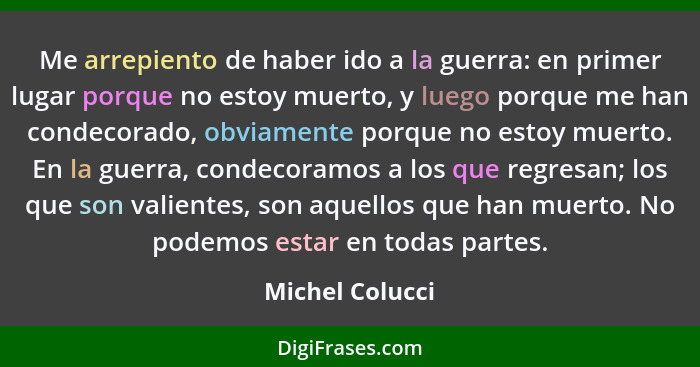 Me arrepiento de haber ido a la guerra: en primer lugar porque no estoy muerto, y luego porque me han condecorado, obviamente porque... - Michel Colucci