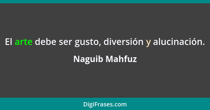 El arte debe ser gusto, diversión y alucinación.... - Naguib Mahfuz