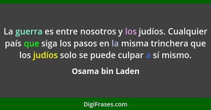 La guerra es entre nosotros y los judíos. Cualquier país que siga los pasos en la misma trinchera que los judíos solo se puede culpa... - Osama bin Laden