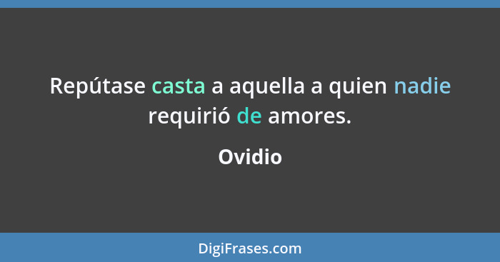 Repútase casta a aquella a quien nadie requirió de amores.... - Ovidio