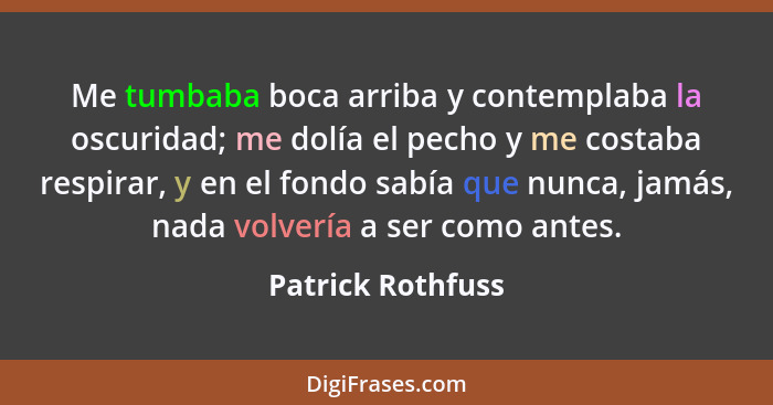 Me tumbaba boca arriba y contemplaba la oscuridad; me dolía el pecho y me costaba respirar, y en el fondo sabía que nunca, jamás, n... - Patrick Rothfuss