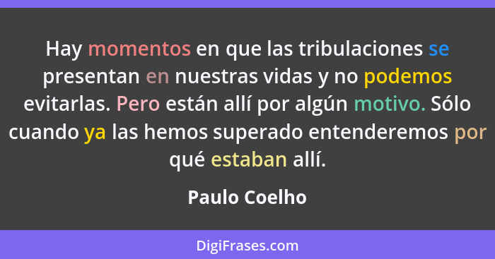 Hay momentos en que las tribulaciones se presentan en nuestras vidas y no podemos evitarlas. Pero están allí por algún motivo. Sólo cua... - Paulo Coelho