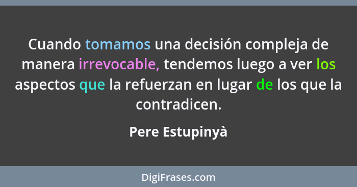 Cuando tomamos una decisión compleja de manera irrevocable, tendemos luego a ver los aspectos que la refuerzan en lugar de los que la... - Pere Estupinyà