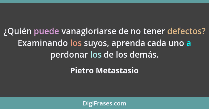 ¿Quién puede vanagloriarse de no tener defectos? Examinando los suyos, aprenda cada uno a perdonar los de los demás.... - Pietro Metastasio