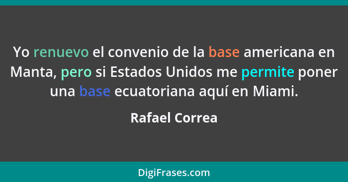 Yo renuevo el convenio de la base americana en Manta, pero si Estados Unidos me permite poner una base ecuatoriana aquí en Miami.... - Rafael Correa