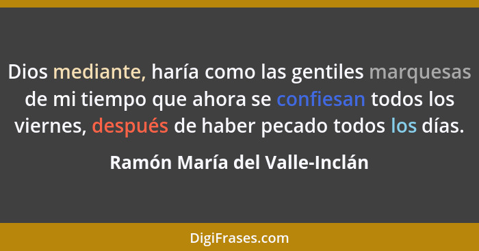 Dios mediante, haría como las gentiles marquesas de mi tiempo que ahora se confiesan todos los viernes, después de habe... - Ramón María del Valle-Inclán