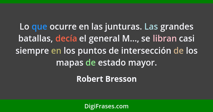 Lo que ocurre en las junturas. Las grandes batallas, decía el general M..., se libran casi siempre en los puntos de intersección de l... - Robert Bresson