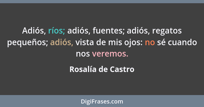 Adiós, ríos; adiós, fuentes; adiós, regatos pequeños; adiós, vista de mis ojos: no sé cuando nos veremos.... - Rosalía de Castro