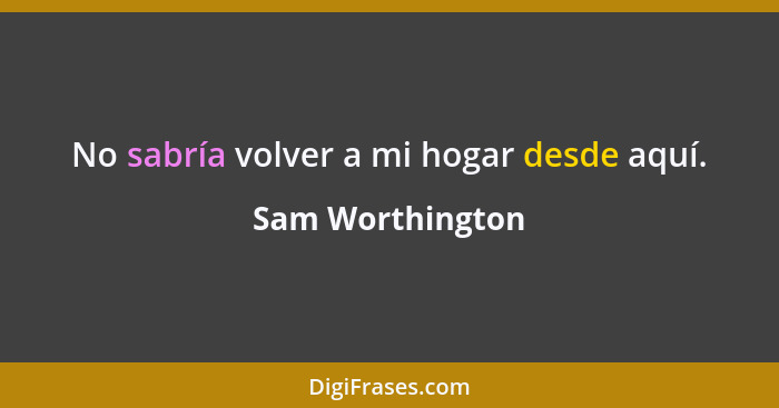 No sabría volver a mi hogar desde aquí.... - Sam Worthington