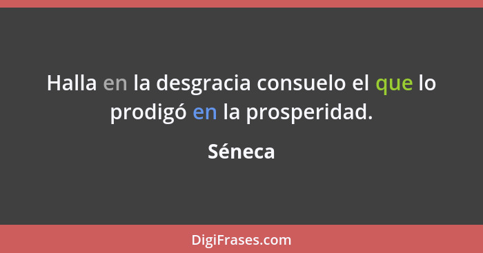 Halla en la desgracia consuelo el que lo prodigó en la prosperidad.... - Séneca