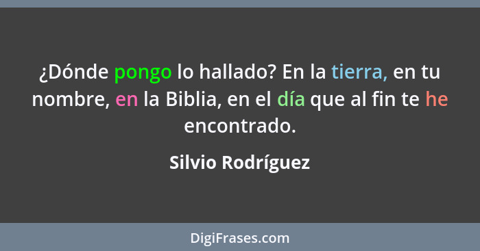 ¿Dónde pongo lo hallado? En la tierra, en tu nombre, en la Biblia, en el día que al fin te he encontrado.... - Silvio Rodríguez