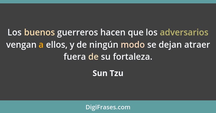 Los buenos guerreros hacen que los adversarios vengan a ellos, y de ningún modo se dejan atraer fuera de su fortaleza.... - Sun Tzu