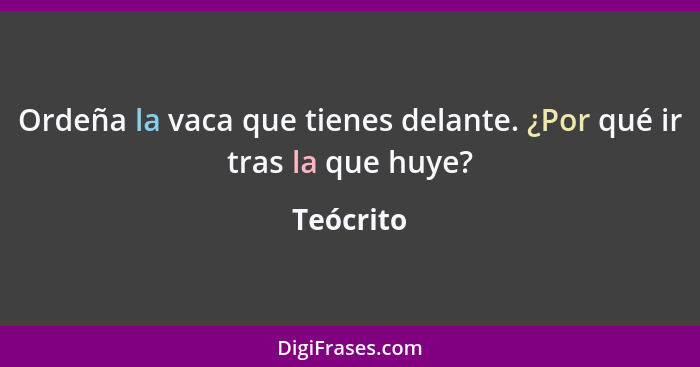 Ordeña la vaca que tienes delante. ¿Por qué ir tras la que huye?... - Teócrito