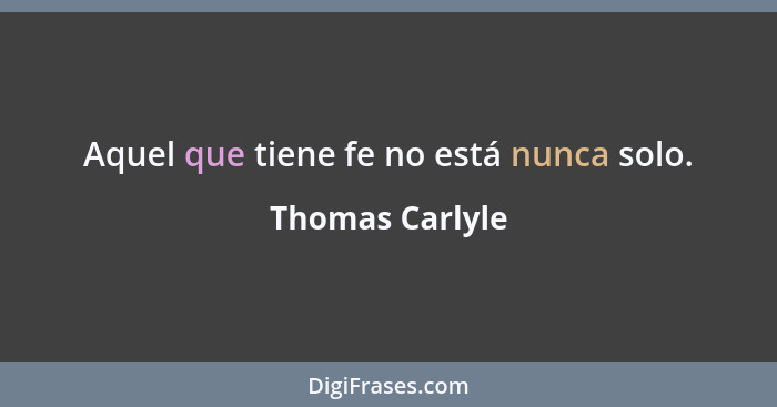 Aquel que tiene fe no está nunca solo.... - Thomas Carlyle