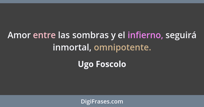 Amor entre las sombras y el infierno, seguirá inmortal, omnipotente.... - Ugo Foscolo